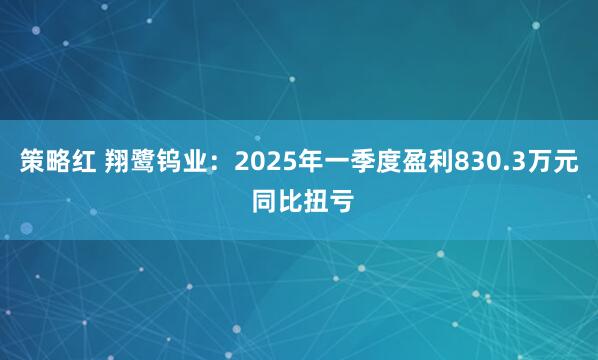 策略红 翔鹭钨业：2025年一季度盈利830.3万元 同比扭亏