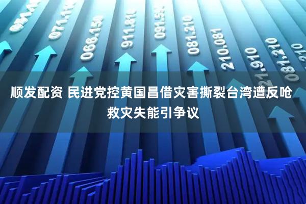 顺发配资 民进党控黄国昌借灾害撕裂台湾遭反呛 救灾失能引争议