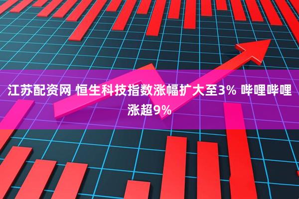 江苏配资网 恒生科技指数涨幅扩大至3% 哔哩哔哩涨超9%