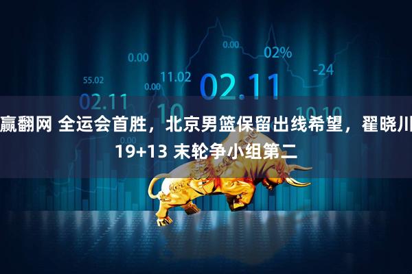 赢翻网 全运会首胜，北京男篮保留出线希望，翟晓川19+13 末轮争小组第二