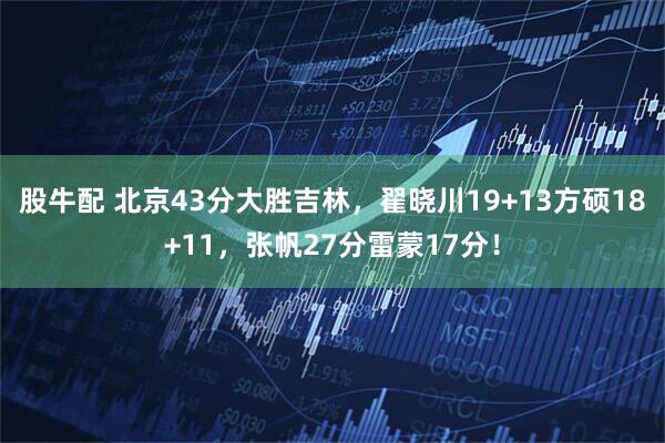 股牛配 北京43分大胜吉林，翟晓川19+13方硕18+11，张帆27分雷蒙17分！
