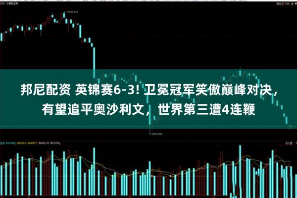 邦尼配资 英锦赛6-3! 卫冕冠军笑傲巅峰对决，有望追平奥沙利文，世界第三遭4连鞭