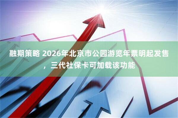 融期策略 2026年北京市公园游览年票明起发售,三代社保卡可加载该功能