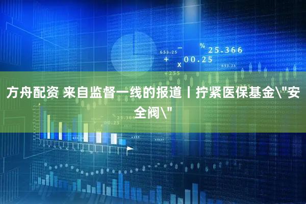 方舟配资 来自监督一线的报道丨拧紧医保基金