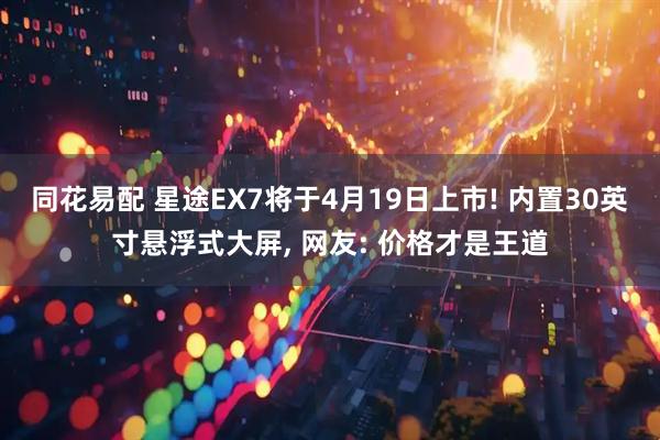 同花易配 星途EX7将于4月19日上市! 内置30英寸悬浮式大屏, 网友: 价格才是王道